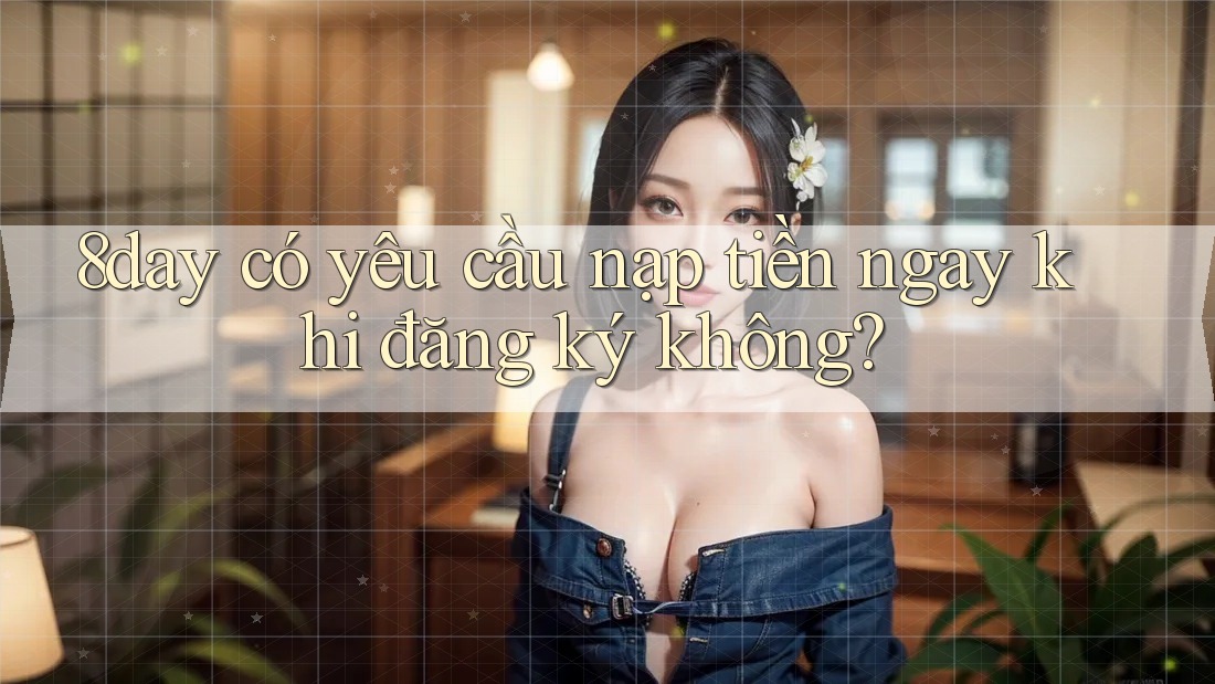 8day có yêu cầu nạp tiền ngay khi đăng ký không?