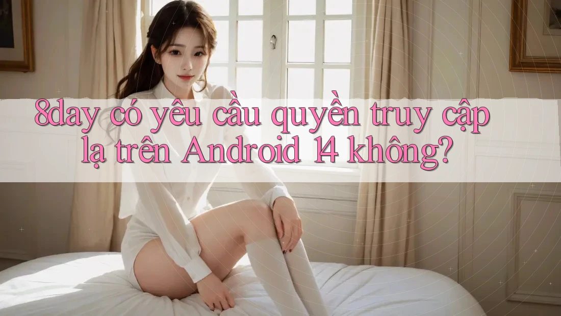 8day có yêu cầu quyền truy cập lạ trên Android 14 không?