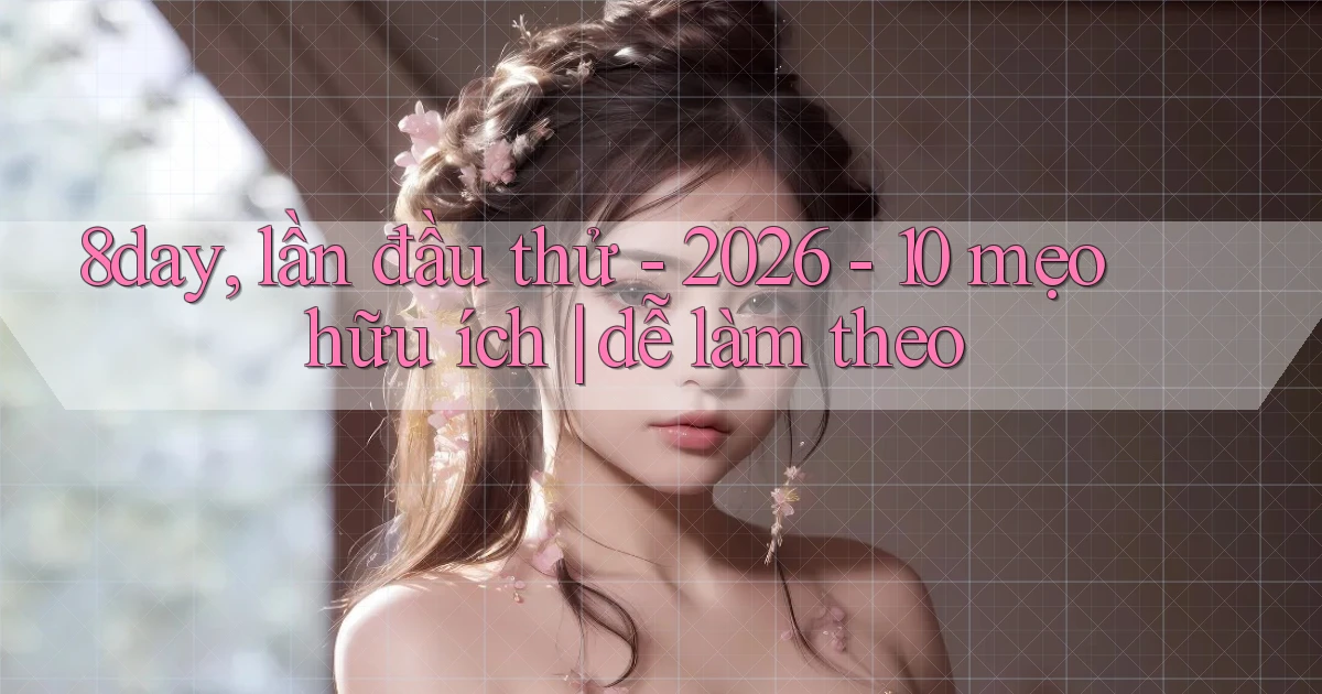8day, lần đầu thử   2026   10 mẹo hữu ích dễ làm theo
