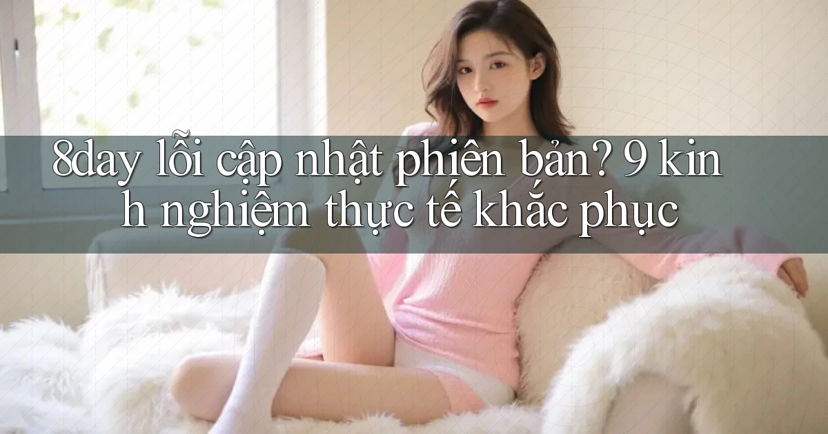 8day lỗi cập nhật phiên bản 9 kinh nghiệm thực tế khắc phục