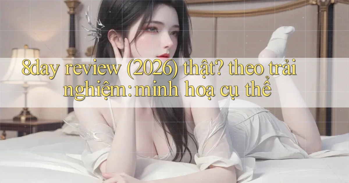 8day review (2026) thật theo trải nghiệm minh hoạ cụ thể