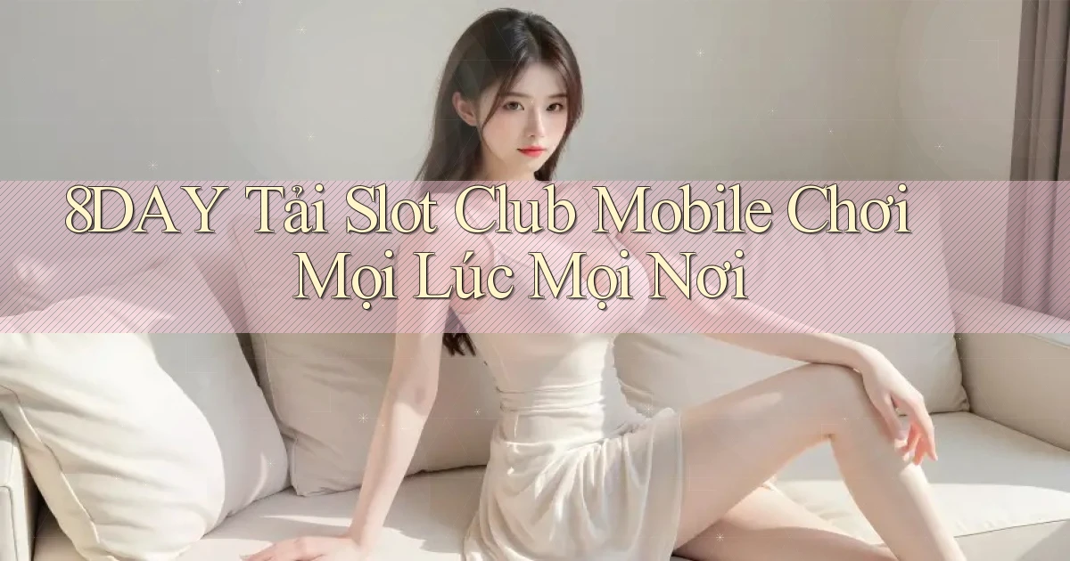 8day  tải slot club mobile chơi mọi lúc mọi nơi