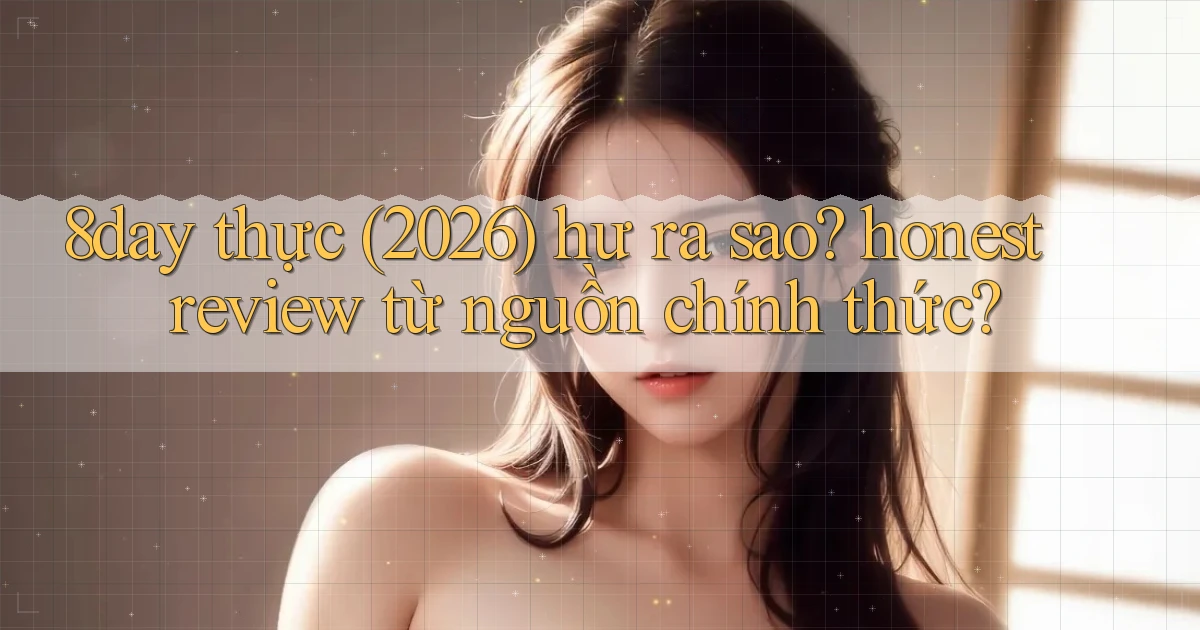 8day thực (2026) hư ra sao honest review từ nguồn chính thức