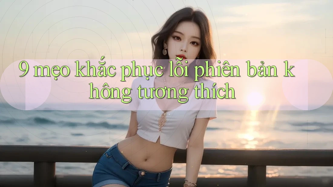 9 mẹo khắc phục lỗi phiên bản không tương thích