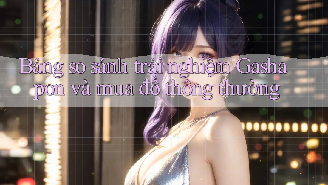 Bảng so sánh trải nghiệm Gashapon và mua đồ thông thường