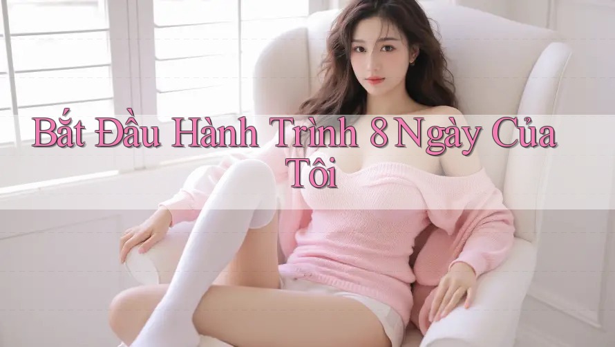 Bắt Đầu Hành Trình 8 Ngày Của Tôi