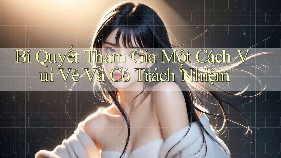 Bí Quyết Tham Gia Một Cách Vui Vẻ Và Có Trách Nhiệm