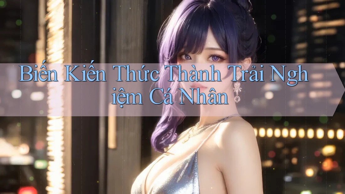 Biến Kiến Thức Thành Trải Nghiệm Cá Nhân