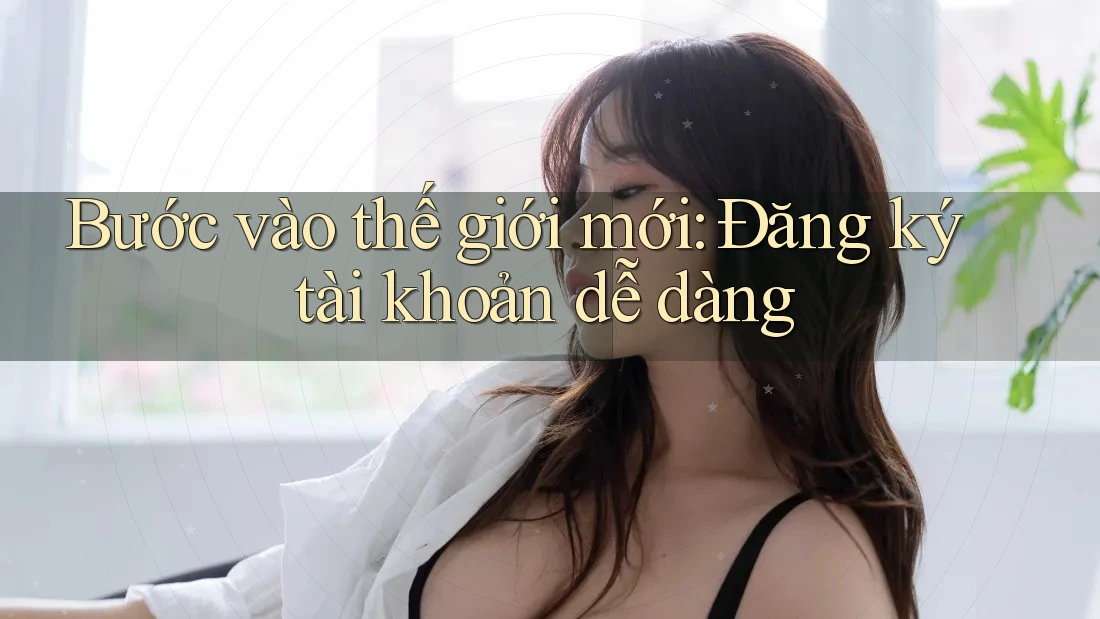 Bước vào thế giới mới: Đăng ký tài khoản dễ dàng