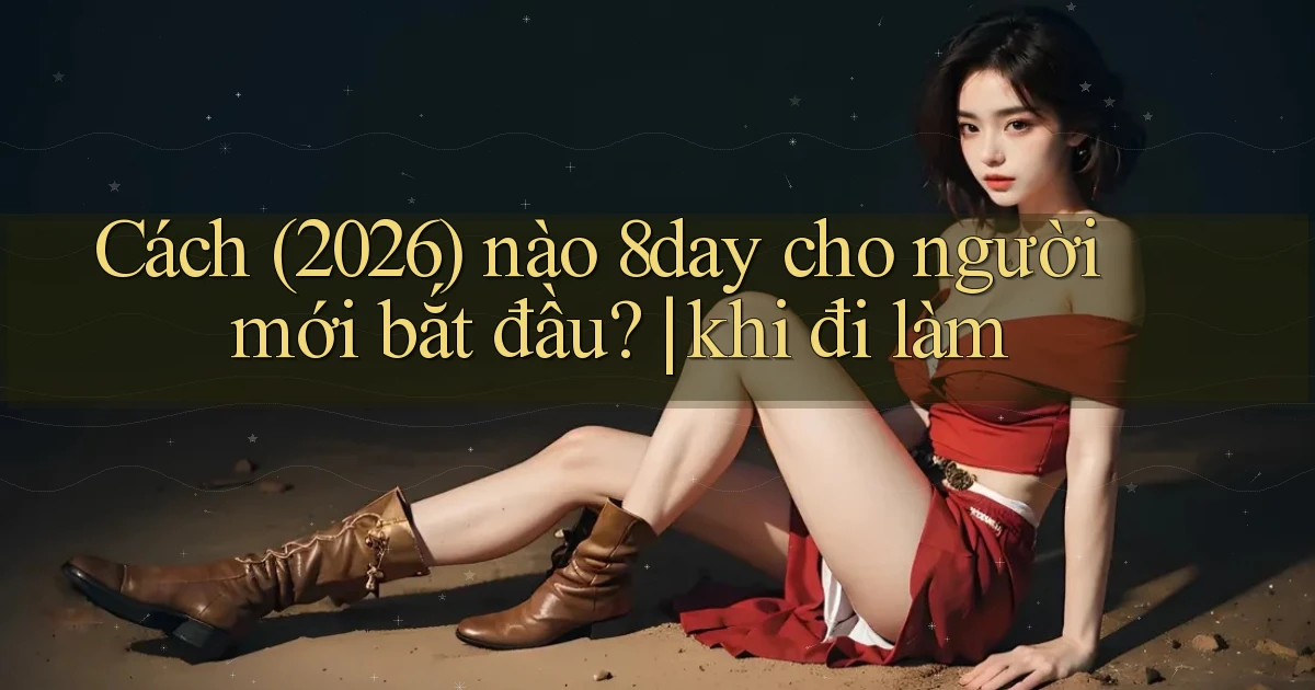 Cách (2026) nào 8day cho người mới bắt đầu khi đi làm
