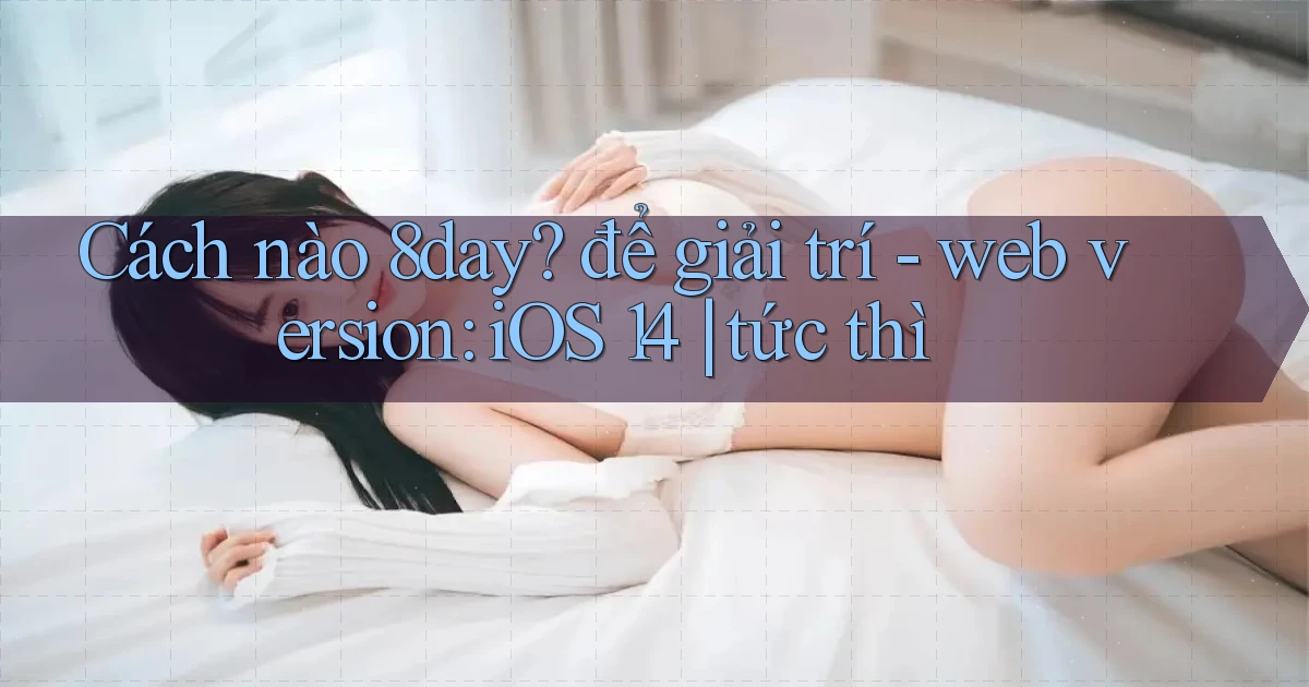 Cách nào 8day để giải trí   web version iOS 14 tức thì