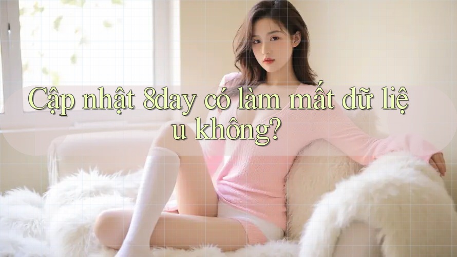 Cập nhật 8day có làm mất dữ liệu không?