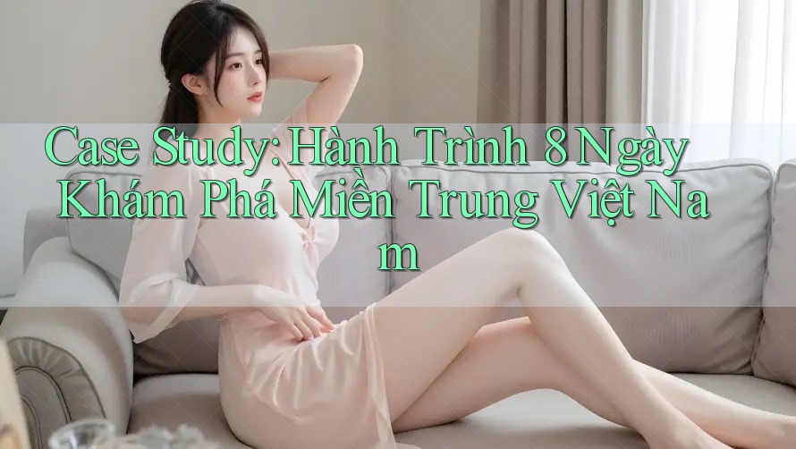 Case Study: Hành Trình 8 Ngày Khám Phá Miền Trung Việt Nam