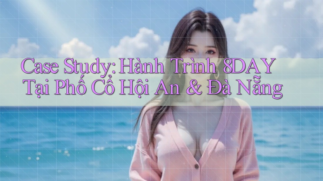 Case Study: Hành Trình 8DAY Tại Phố Cổ Hội An & Đà Nẵng