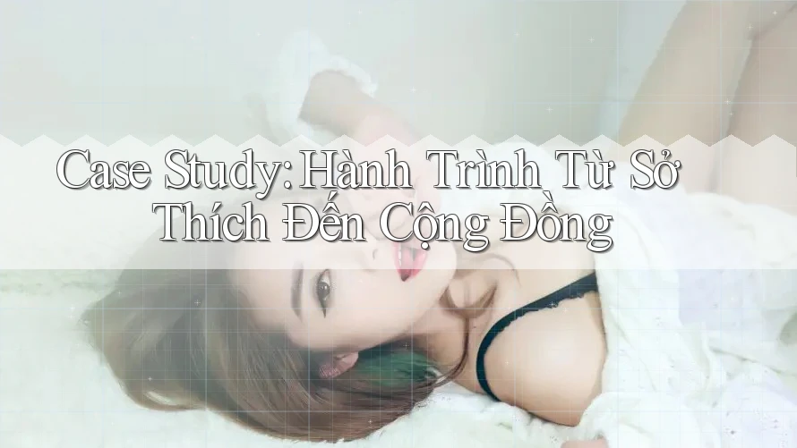 Case Study: Hành Trình Từ Sở Thích Đến Cộng Đồng