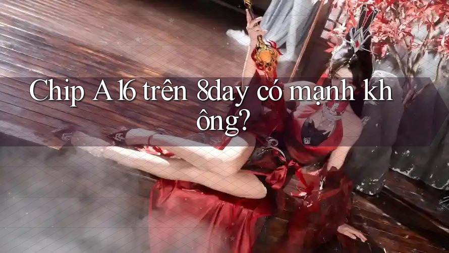 Chip A16 trên 8day có mạnh không? Chip A16 trên 8day có mạnh không?