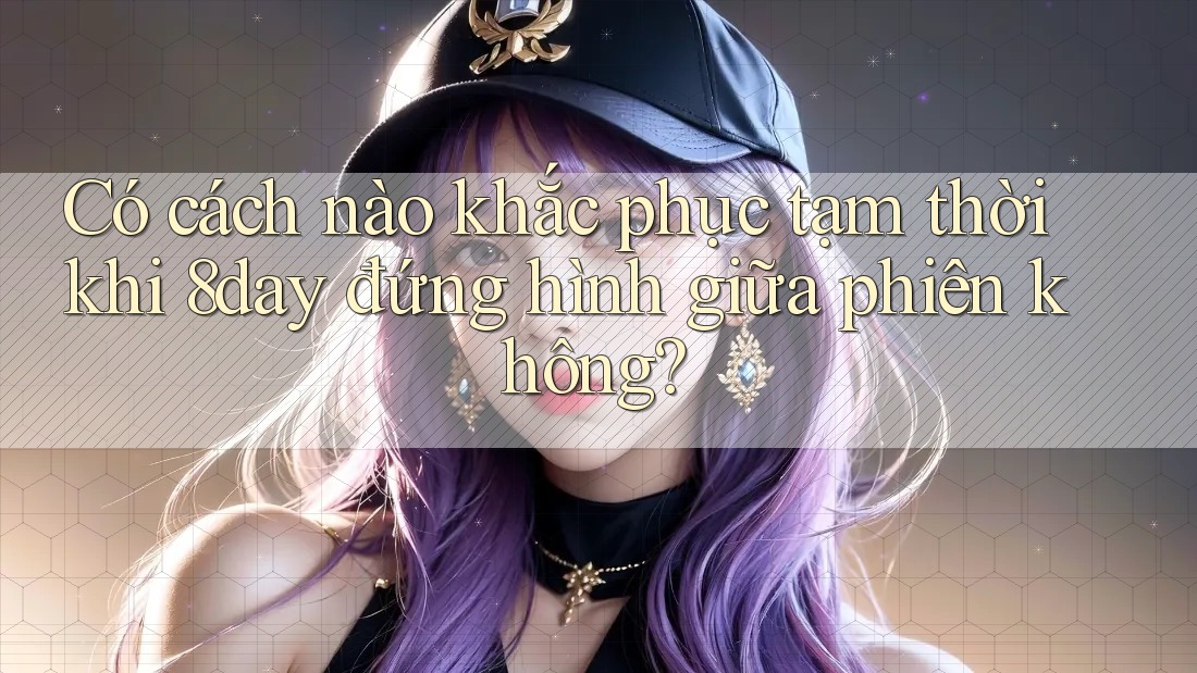 Có cách nào khắc phục tạm thời khi 8day đứng hình giữa phiên không? Có cách nào khắc phục tạm thời khi 8day đứng hình giữa phiên không?