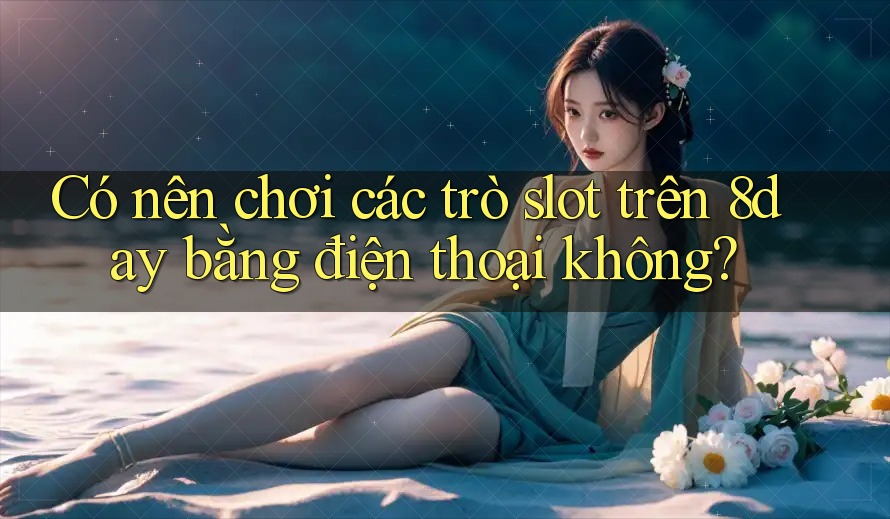 Có nên chơi các trò slot trên 8day bằng điện thoại không?