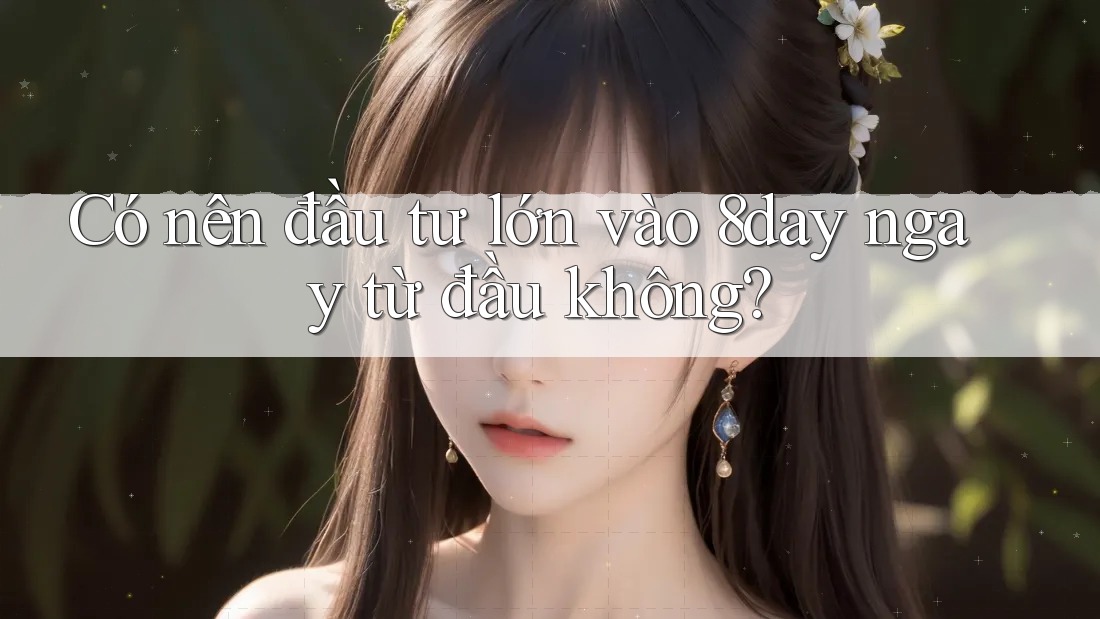 Có nên đầu tư lớn vào 8day ngay từ đầu không?