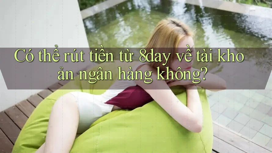 Có thể rút tiền từ 8day về tài khoản ngân hàng không?