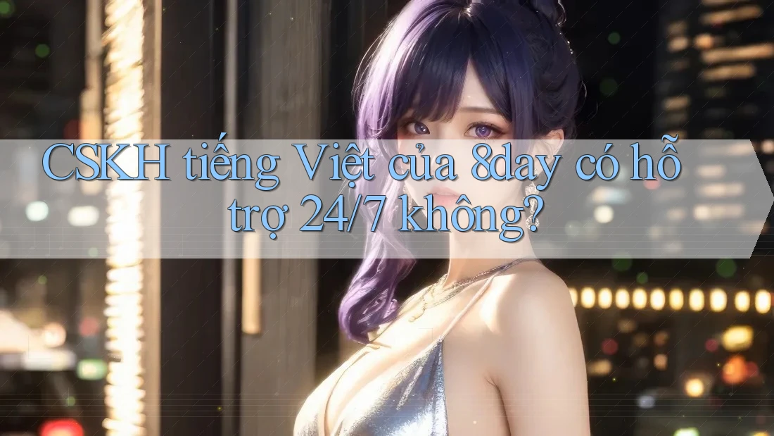 CSKH tiếng Việt của 8day có hỗ trợ 24/7 không?