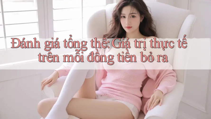 Đánh giá tổng thể: Giá trị thực tế trên mỗi đồng tiền bỏ ra