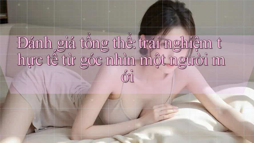 Đánh giá tổng thể: trải nghiệm thực tế từ góc nhìn một người mới