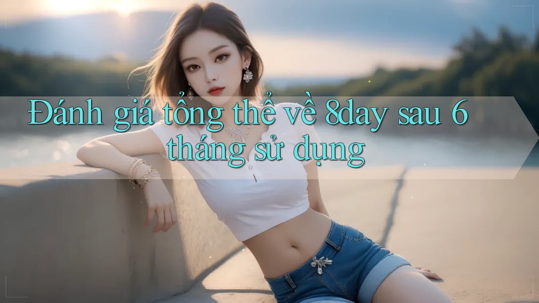 Đánh giá tổng thể về 8day sau 6 tháng sử dụng