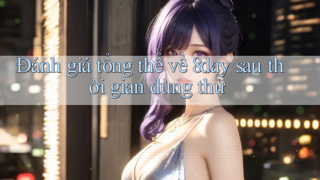 Đánh giá tổng thể về 8day sau thời gian dùng thử