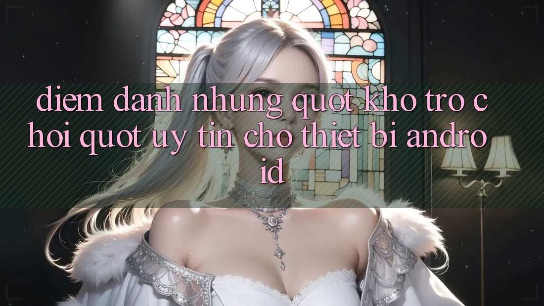 Điểm Danh Những " Kho Trò Chơi" Uy Tín Cho Thiết Bị Android