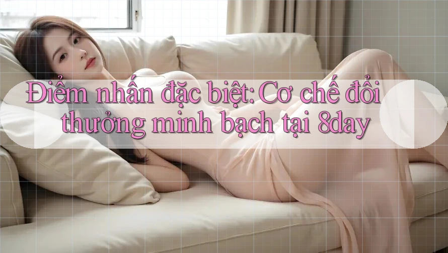 Điểm nhấn đặc biệt: Cơ chế đổi thưởng minh bạch tại 8day