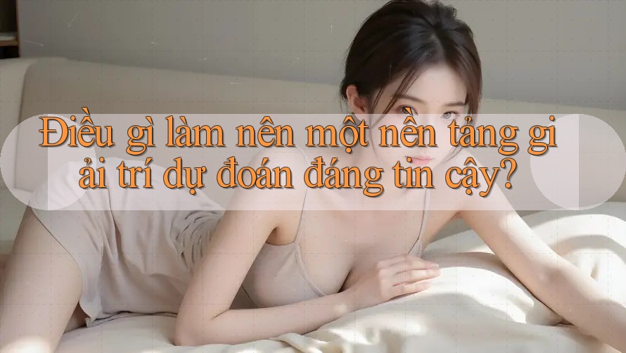 Điều gì làm nên một nền tảng giải trí dự đoán đáng tin cậy?