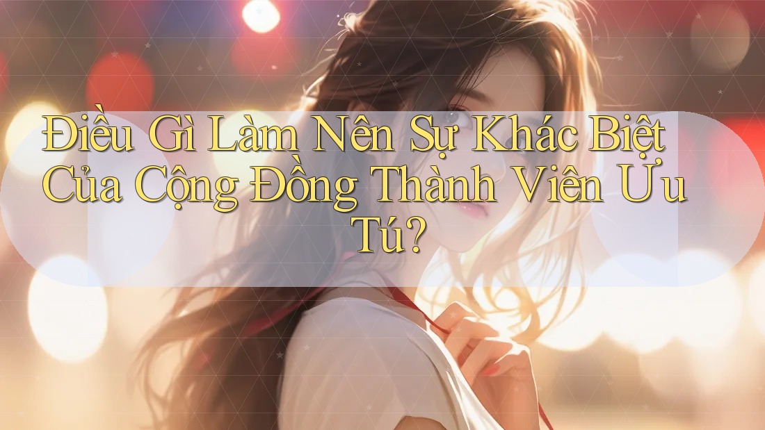 Điều Gì Làm Nên Sự Khác Biệt Của Cộng Đồng Thành Viên Ưu Tú?