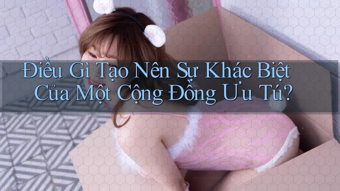 Điều Gì Tạo Nên Sự Khác Biệt Của Một Cộng Đồng Ưu Tú?