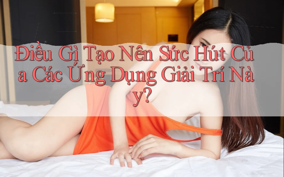 Điều Gì Tạo Nên Sức Hút Của Các Ứng Dụng Giải Trí Này?