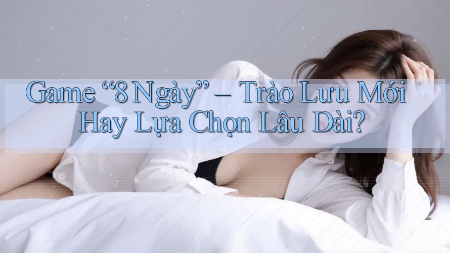 Game “8 Ngày” – Trào Lưu Mới Hay Lựa Chọn Lâu Dài?