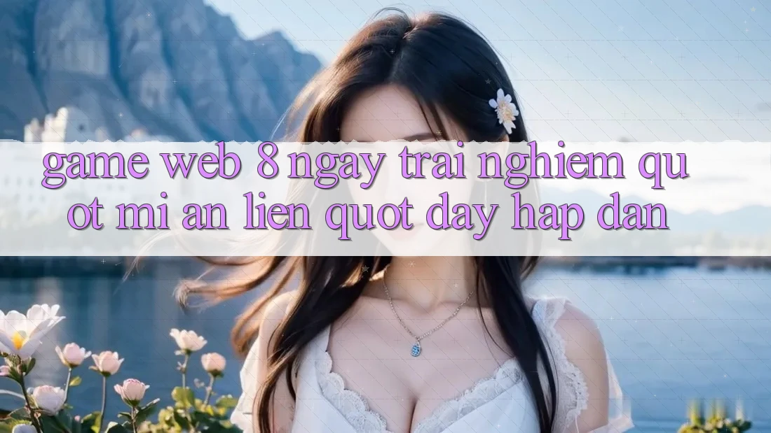 Game Web 8 Ngày – Trải Nghiệm " Mì Ăn Liền" Đầy Hấp Dẫn