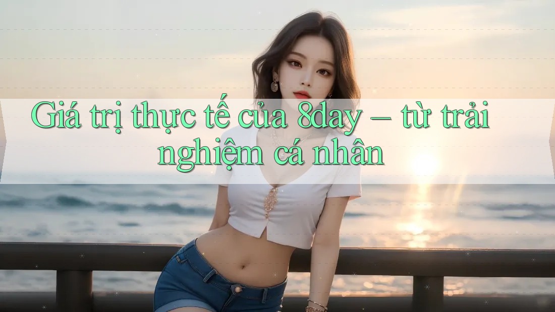 Giá trị thực tế của 8day – từ trải nghiệm cá nhân