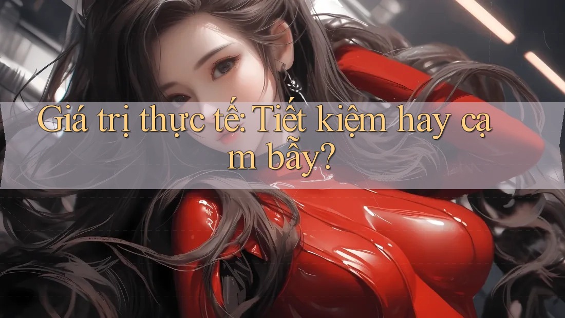 Giá trị thực tế: Tiết kiệm hay cạm bẫy?