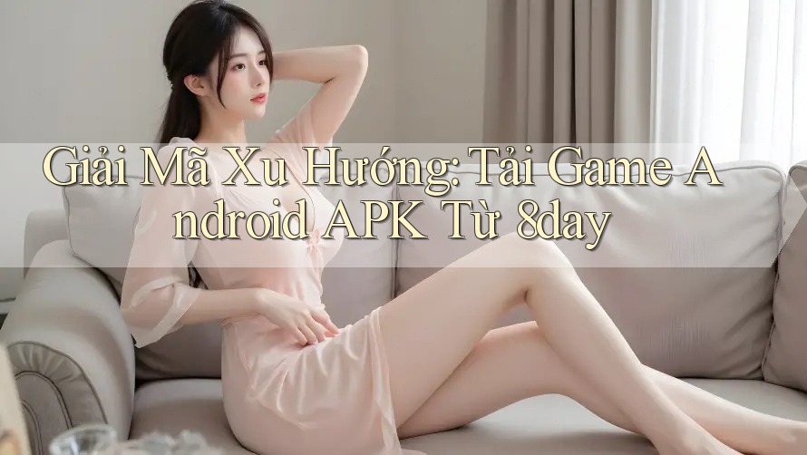 Giải Mã Xu Hướng: Tải Game Android APK Từ 8day