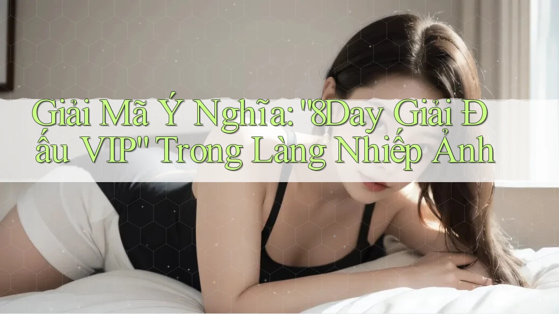 Giải Mã Ý Nghĩa: “8Day Giải Đấu VIP” Trong Làng Nhiếp Ảnh