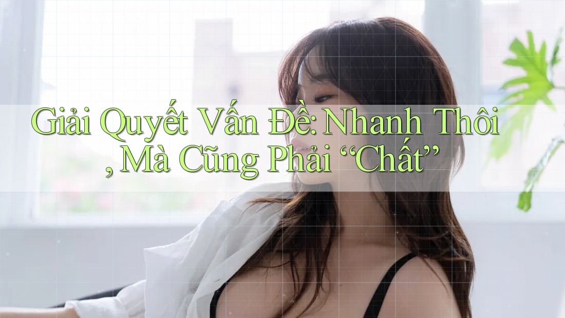 Giải Quyết Vấn Đề: Nhanh Thôi, Mà Cũng Phải “Chất”