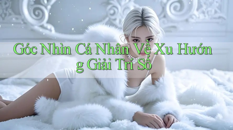 Góc Nhìn Cá Nhân Về Xu Hướng Giải Trí Số