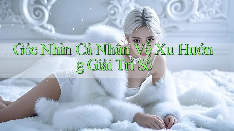 Góc Nhìn Cá Nhân Về Xu Hướng Giải Trí Số