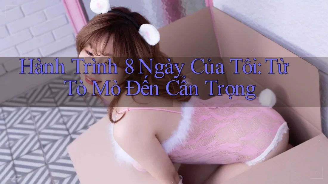 Hành Trình 8 Ngày Của Tôi: Từ Tò Mò Đến Cẩn Trọng