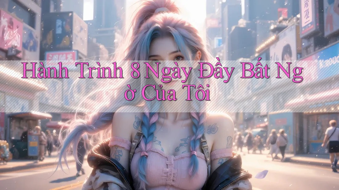 Hành Trình 8 Ngày Đầy Bất Ngờ Của Tôi