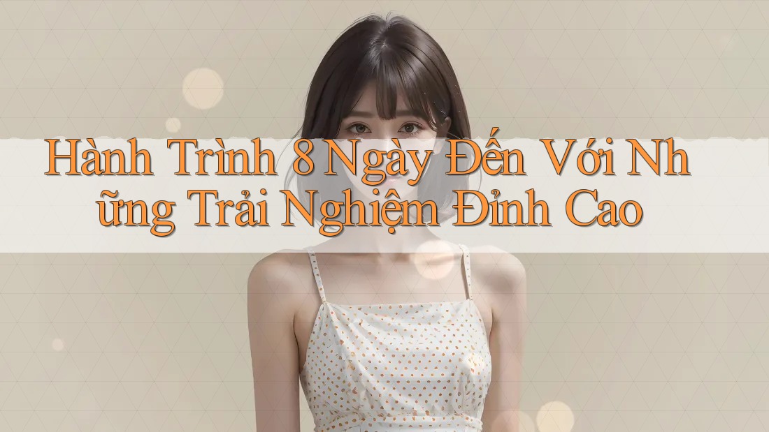 Hành Trình 8 Ngày Đến Với Những Trải Nghiệm Đỉnh Cao