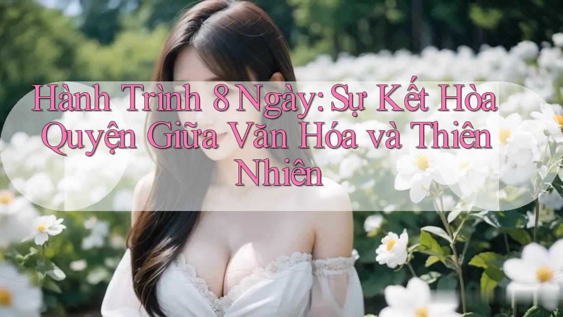 Hành Trình 8 Ngày: Sự Kết Hòa Quyện Giữa Văn Hóa và Thiên Nhiên