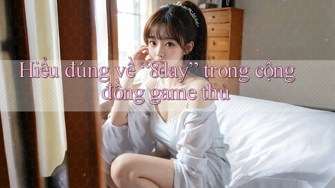 Hiểu đúng về “8day” trong cộng đồng game thủ
