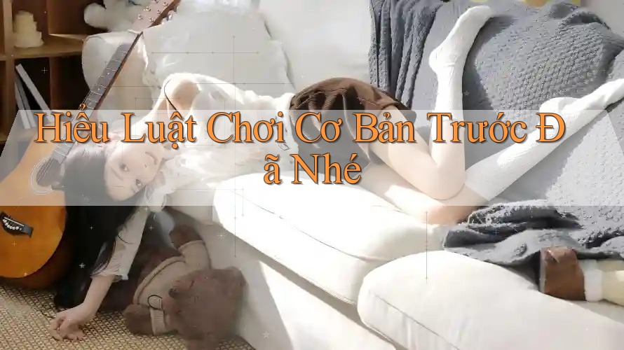 Hiểu Luật Chơi Cơ Bản Trước Đã Nhé